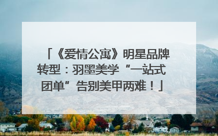 《爱情公寓》明星品牌转型：羽墨美学“一站式团单”告别美甲两难！