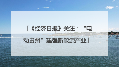 《经济日报》关注：“电动贵州”建强新能源产业