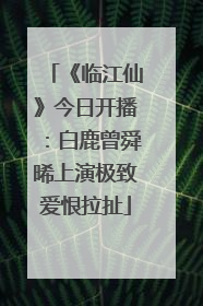 《临江仙》今日开播：白鹿曾舜晞上演极致爱恨拉扯