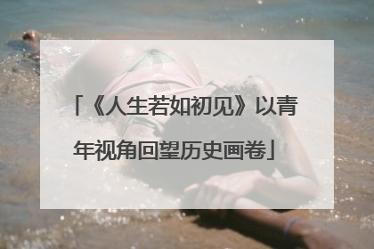 《人生若如初见》以青年视角回望历史画卷