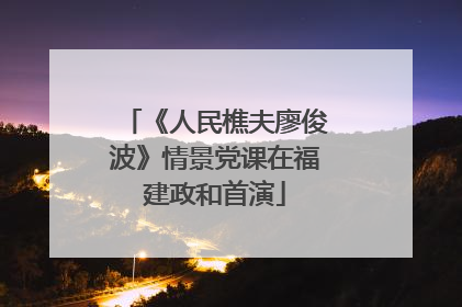 《人民樵夫廖俊波》情景党课在福建政和首演