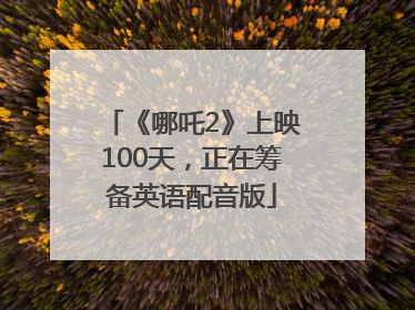 《哪吒2》上映100天，正在筹备英语配音版