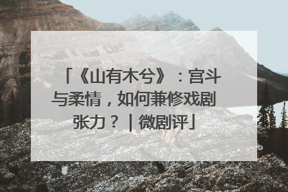 《山有木兮》：宫斗与柔情，如何兼修戏剧张力？｜微剧评