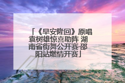 《早安隆回》原唱袁树雄惊喜助阵 湖南省街舞公开赛·邵阳站燃情开赛