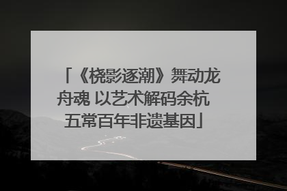 《桡影逐潮》舞动龙舟魂 以艺术解码余杭五常百年非遗基因