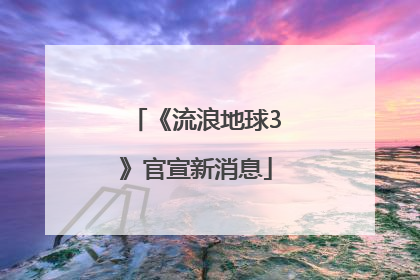 《流浪地球3》官宣新消息
