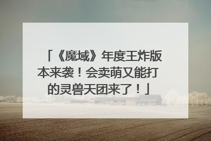 《魔域》年度王炸版本来袭！会卖萌又能打的灵兽天团来了！