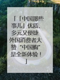 「中国那些事儿」优质、多元又便捷 外国消费者大赞“中国购”是全新体验！