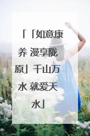 「如意康养 漫享陇原」千山万水 就爱天水
