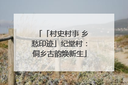 「村史村事 乡愁印迹」纪堂村：侗乡古韵焕新生