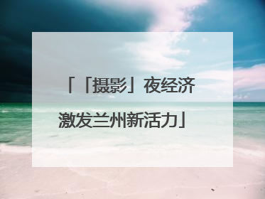 「摄影」夜经济激发兰州新活力
