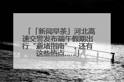 「新闻早茶」河北高速交警发布端午假期出行“避堵指南”，还有这些热点……