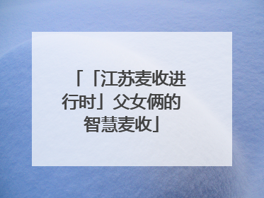 「江苏麦收进行时」父女俩的智慧麦收