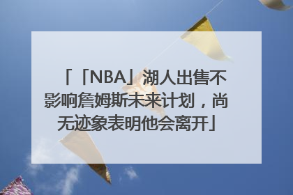 「NBA」湖人出售不影响詹姆斯未来计划，尚无迹象表明他会离开