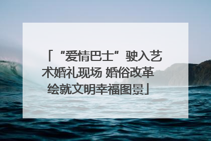 “爱情巴士”驶入艺术婚礼现场 婚俗改革绘就文明幸福图景