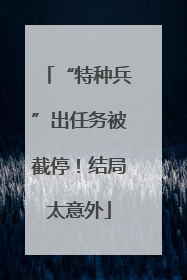 “特种兵”出任务被截停！结局太意外