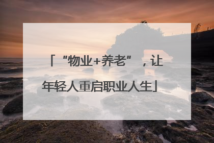 “物业+养老”，让年轻人重启职业人生