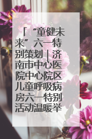 “童健未来”六一特别策划｜济南市中心医院中心院区儿童呼吸病房六一特别活动温暖举行