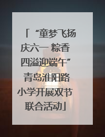 “童梦飞扬庆六一 粽香四溢迎端午” 青岛淮阳路小学开展双节联合活动