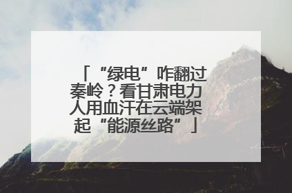 “绿电”咋翻过秦岭？看甘肃电力人用血汗在云端架起“能源丝路”