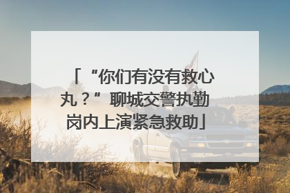 “你们有没有救心丸？”聊城交警执勤岗内上演紧急救助