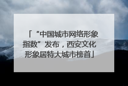 “中国城市网络形象指数”发布，西安文化形象居特大城市榜首