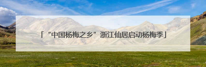 “中国杨梅之乡”浙江仙居启动杨梅季