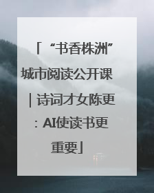“书香株洲”城市阅读公开课｜诗词才女陈更：AI使读书更重要