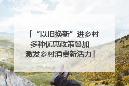 “以旧换新”进乡村 多种优惠政策叠加 激发乡村消费新活力