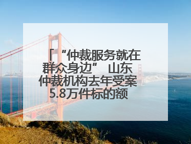 “仲裁服务就在群众身边” 山东仲裁机构去年受案5.8万件标的额604亿元