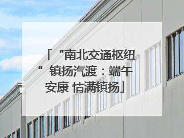 “南北交通枢纽”镇扬汽渡：端午安康 情满镇扬
