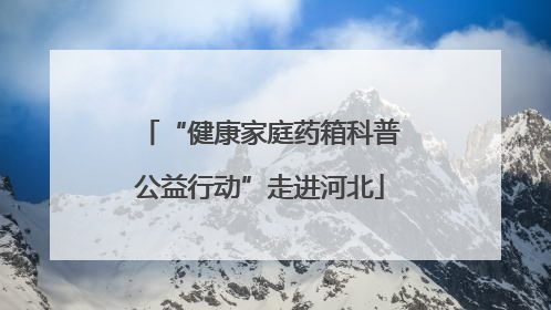 “健康家庭药箱科普公益行动”走进河北
