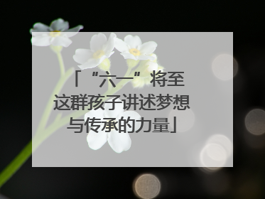 “六一”将至 这群孩子讲述梦想与传承的力量