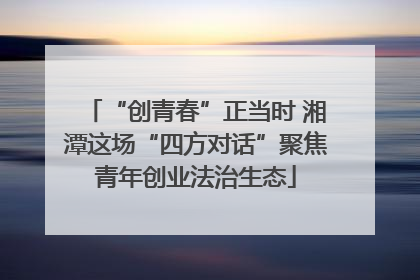 “创青春”正当时 湘潭这场“四方对话”聚焦青年创业法治生态