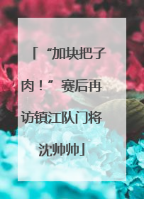 “加块把子肉！”赛后再访镇江队门将沈帅帅