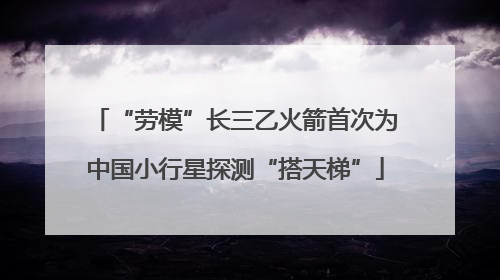 “劳模”长三乙火箭首次为中国小行星探测“搭天梯”