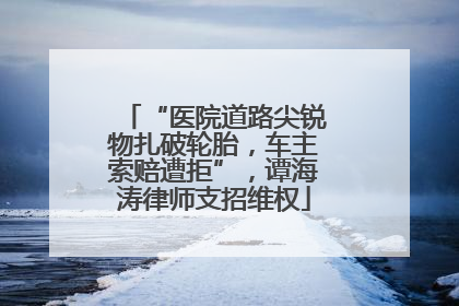 “医院道路尖锐物扎破轮胎，车主索赔遭拒”，谭海涛律师支招维权