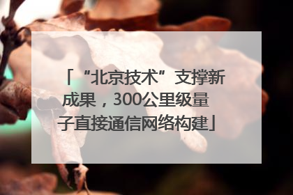 “北京技术”支撑新成果，300公里级量子直接通信网络构建