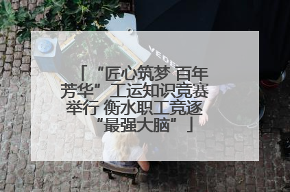 “匠心筑梦 百年芳华”工运知识竞赛举行 衡水职工竞逐“最强大脑”