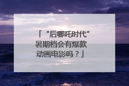 “后哪吒时代” 暑期档会有爆款动画电影吗？