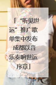 “听见世运”推广歌单集中发布 成都以音乐奏响世运序章