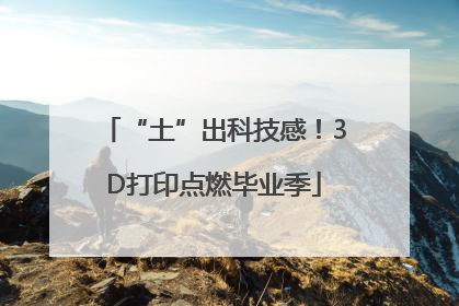 “土”出科技感！3D打印点燃毕业季
