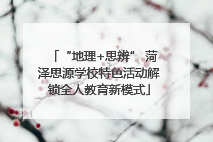 “地理+思辨” 菏泽思源学校特色活动解锁全人教育新模式