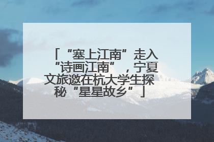 “塞上江南”走入“诗画江南”，宁夏文旅邀在杭大学生探秘“星星故乡”