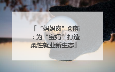 “妈妈岗”创新：为“宝妈”打造柔性就业新生态