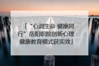 “心润生命 健康同行”岳阳职院创新心理健康教育模式获实效