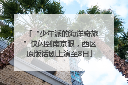 “少年派的海洋奇旅”快闪到南京眼，西区原版话剧上演至8日