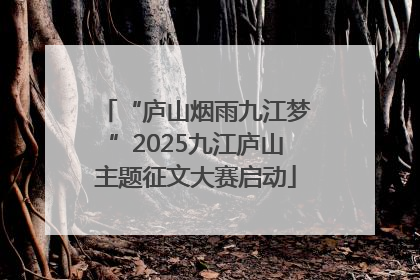 “庐山烟雨九江梦”2025九江庐山主题征文大赛启动