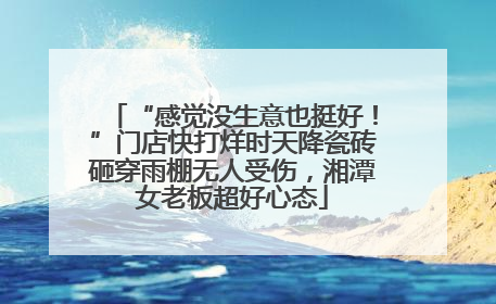 “感觉没生意也挺好！”门店快打烊时天降瓷砖砸穿雨棚无人受伤，湘潭女老板超好心态
