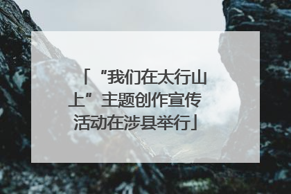 “我们在太行山上”主题创作宣传活动在涉县举行